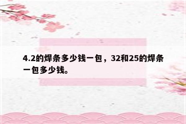 4.2的焊条多少钱一包，32和25的焊条一包多少钱。