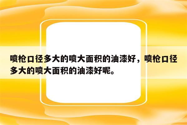 喷枪口径多大的喷大面积的油漆好，喷枪口径多大的喷大面积的油漆好呢。