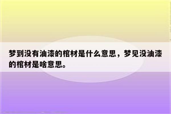 梦到没有油漆的棺材是什么意思，梦见没油漆的棺材是啥意思。