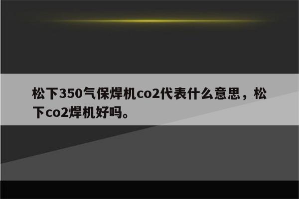 松下350气保焊机co2代表什么意思，松下co2焊机好吗。