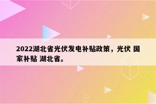 2022湖北省光伏发电补贴政策，光伏 国家补贴 湖北省。