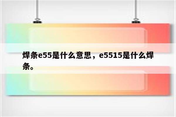 焊条e55是什么意思，e5515是什么焊条。