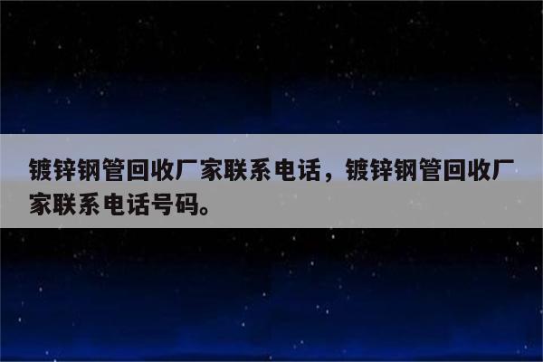 镀锌钢管回收厂家联系电话，镀锌钢管回收厂家联系电话号码。