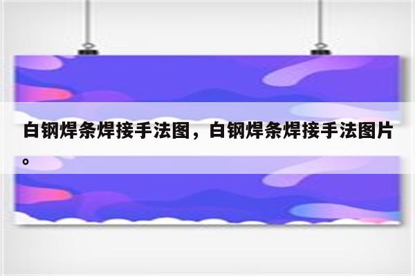 白钢焊条焊接手法图，白钢焊条焊接手法图片。