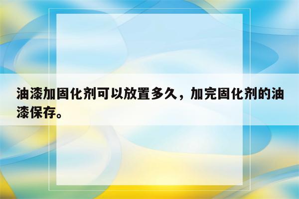 油漆加固化剂可以放置多久，加完固化剂的油漆保存。