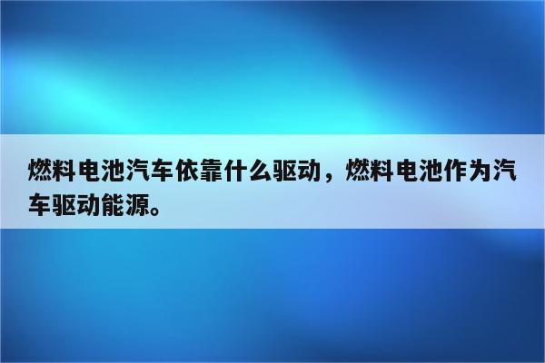 燃料电池汽车依靠什么驱动，燃料电池作为汽车驱动能源。