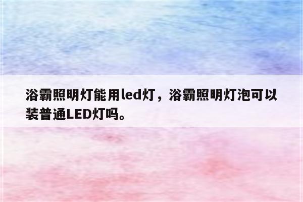 浴霸照明灯能用led灯，浴霸照明灯泡可以装普通LED灯吗。