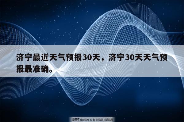 济宁最近天气预报30天，济宁30天天气预报最准确。