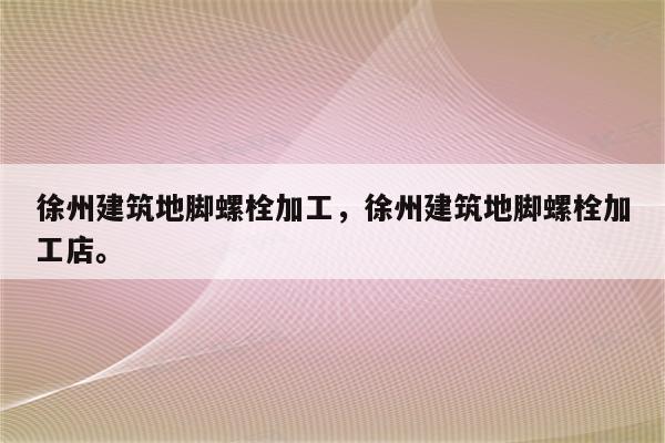 徐州建筑地脚螺栓加工，徐州建筑地脚螺栓加工店。