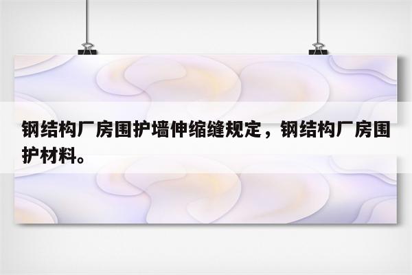 钢结构厂房围护墙伸缩缝规定，钢结构厂房围护材料。