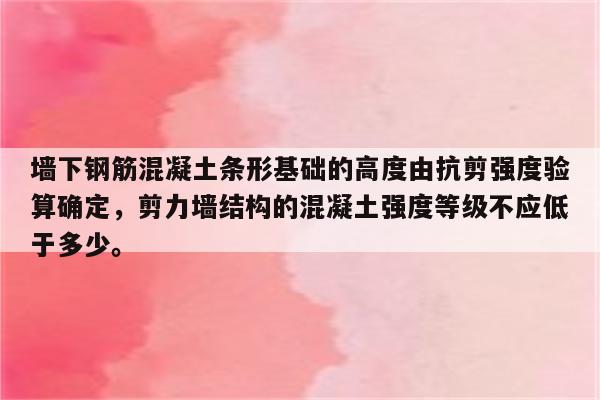 墙下钢筋混凝土条形基础的高度由抗剪强度验算确定，剪力墙结构的混凝土强度等级不应低于多少。