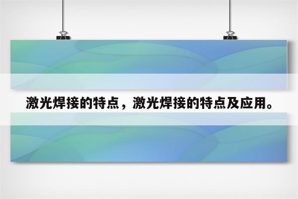 激光焊接的特点，激光焊接的特点及应用。