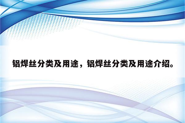 铝焊丝分类及用途，铝焊丝分类及用途介绍。