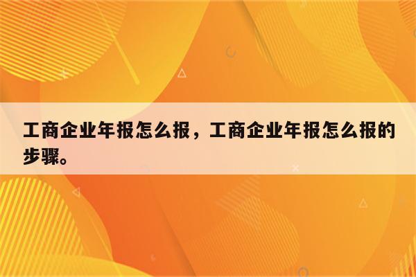 工商企业年报怎么报，工商企业年报怎么报的步骤。