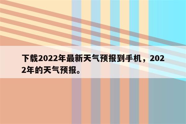 下载2022年最新天气预报到手机，2022年的天气预报。