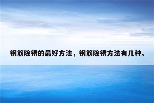 钢筋除锈的最好方法，钢筋除锈方法有几种。