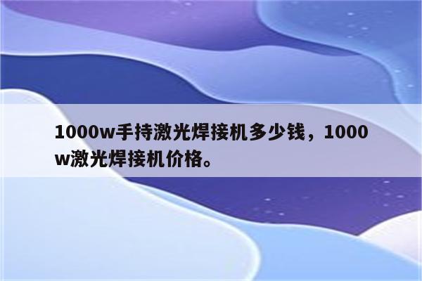 1000w手持激光焊接机多少钱，1000w激光焊接机价格。