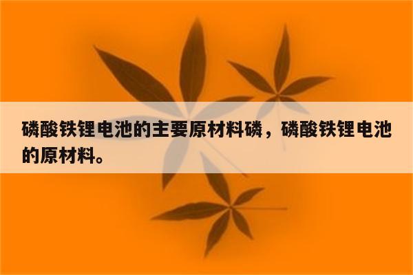 磷酸铁锂电池的主要原材料磷，磷酸铁锂电池的原材料。