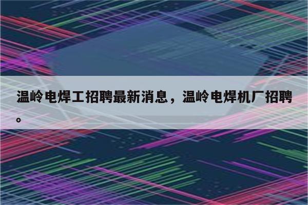 温岭电焊工招聘最新消息，温岭电焊机厂招聘。