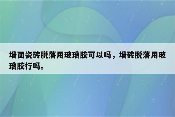 墙面瓷砖脱落用玻璃胶可以吗，墙砖脱落用玻璃胶行吗。