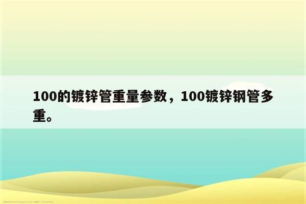 100的镀锌管重量参数，100镀锌钢管多重。