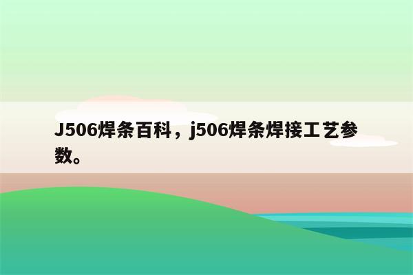 J506焊条百科，j506焊条焊接工艺参数。