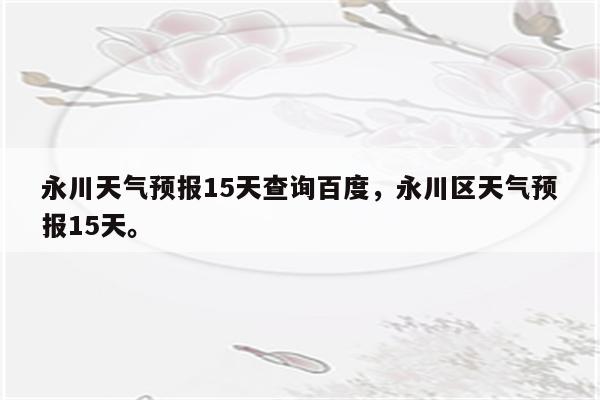 永川天气预报15天查询百度，永川区天气预报15天。