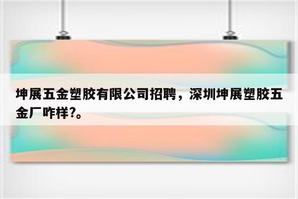 坤展五金塑胶有限公司招聘，深圳坤展塑胶五金厂咋样?。