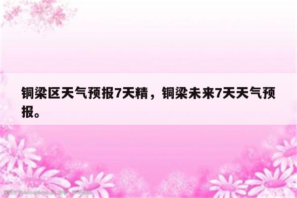 铜梁区天气预报7天精，铜梁未来7天天气预报。