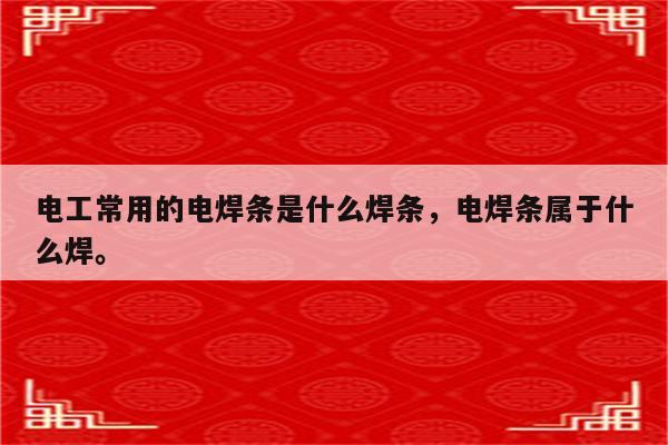 电工常用的电焊条是什么焊条，电焊条属于什么焊。