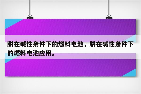 肼在碱性条件下的燃料电池，肼在碱性条件下的燃料电池应用。