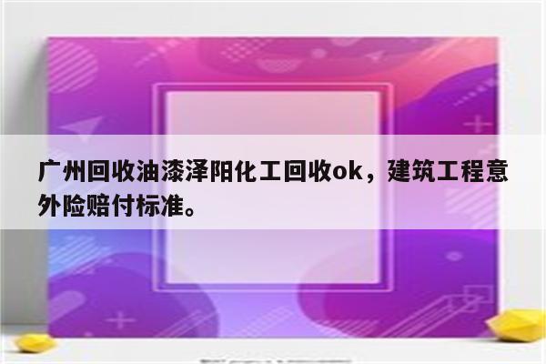 广州回收油漆泽阳化工回收ok，建筑工程意外险赔付标准。