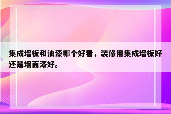 集成墙板和油漆哪个好看，装修用集成墙板好还是墙面漆好。