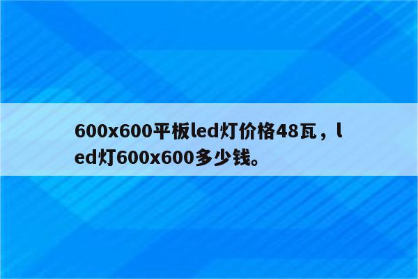 600x600平板led灯价格48瓦，led灯600x600多少钱。