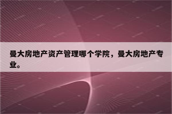 曼大房地产资产管理哪个学院，曼大房地产专业。