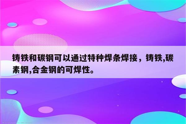 铸铁和碳钢可以通过特种焊条焊接，铸铁,碳素钢,合金钢的可焊性。