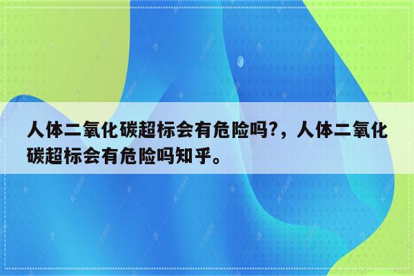 人体二氧化碳超标会有危险吗?，人体二氧化碳超标会有危险吗知乎。