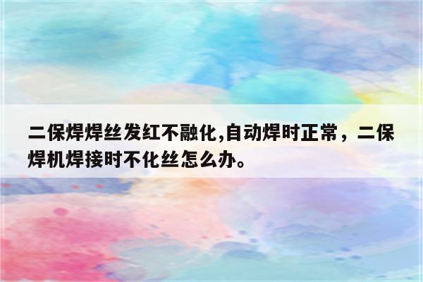 二保焊焊丝发红不融化,自动焊时正常，二保焊机焊接时不化丝怎么办。