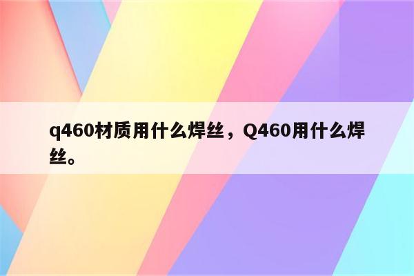 q460材质用什么焊丝，Q460用什么焊丝。