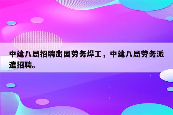 中建八局招聘出国劳务焊工，中建八局劳务派遣招聘。