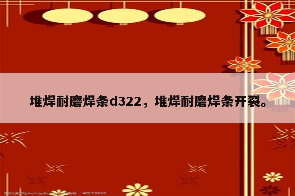 堆焊耐磨焊条d322，堆焊耐磨焊条开裂。