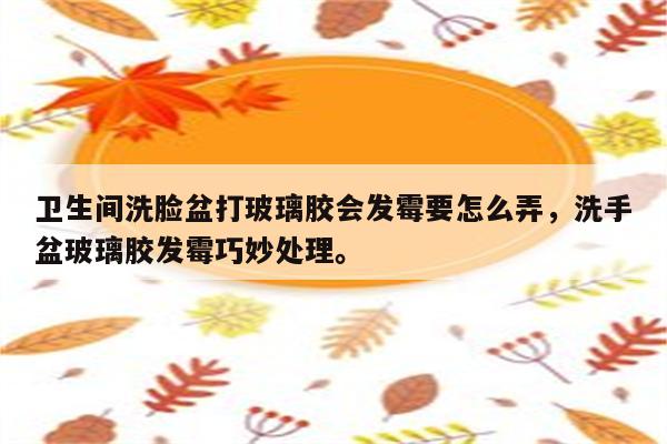 卫生间洗脸盆打玻璃胶会发霉要怎么弄，洗手盆玻璃胶发霉巧妙处理。