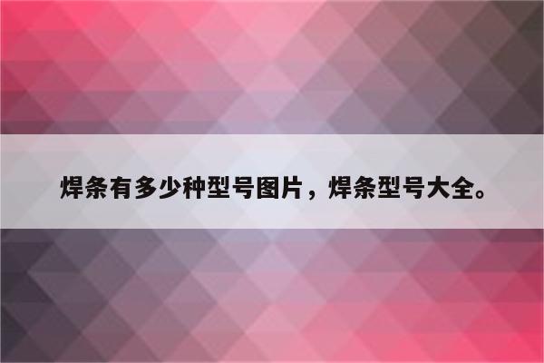 焊条有多少种型号图片，焊条型号大全。