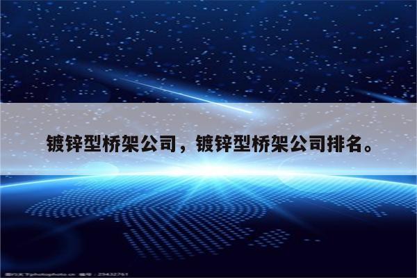 镀锌型桥架公司，镀锌型桥架公司排名。