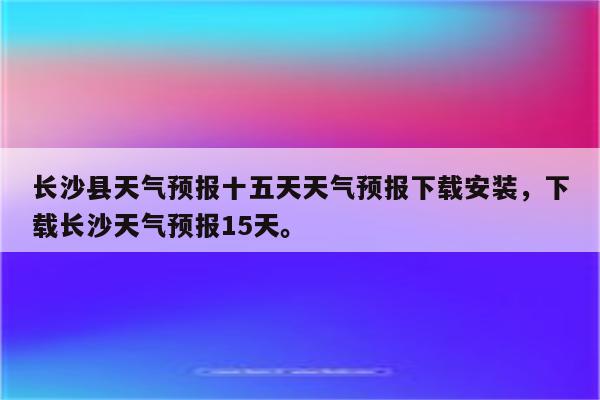 长沙县天气预报十五天天气预报下载安装，下载长沙天气预报15天。