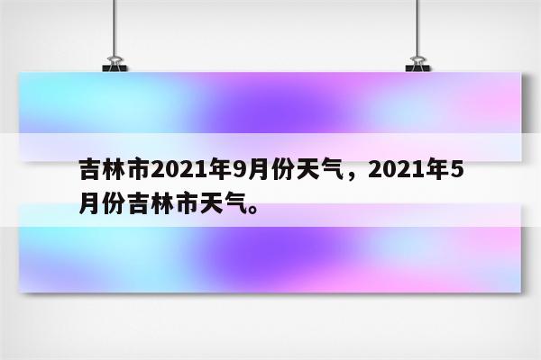 吉林市2021年9月份天气，2021年5月份吉林市天气。