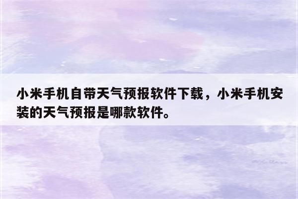 小米手机自带天气预报软件下载，小米手机安装的天气预报是哪款软件。