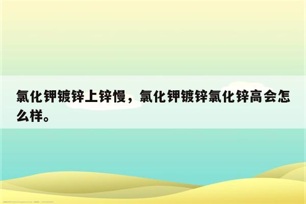 氯化钾镀锌上锌慢，氯化钾镀锌氯化锌高会怎么样。