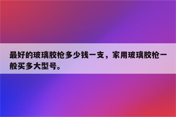 最好的玻璃胶枪多少钱一支，家用玻璃胶枪一般买多大型号。