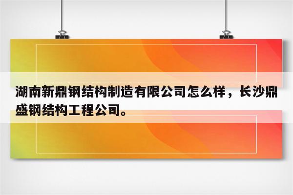 湖南新鼎钢结构制造有限公司怎么样，长沙鼎盛钢结构工程公司。